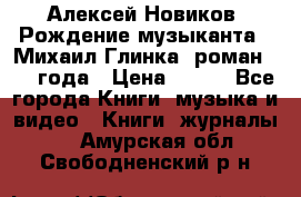 Алексей Новиков “Рождение музыканта“ (Михаил Глинка) роман 1950 года › Цена ­ 250 - Все города Книги, музыка и видео » Книги, журналы   . Амурская обл.,Свободненский р-н